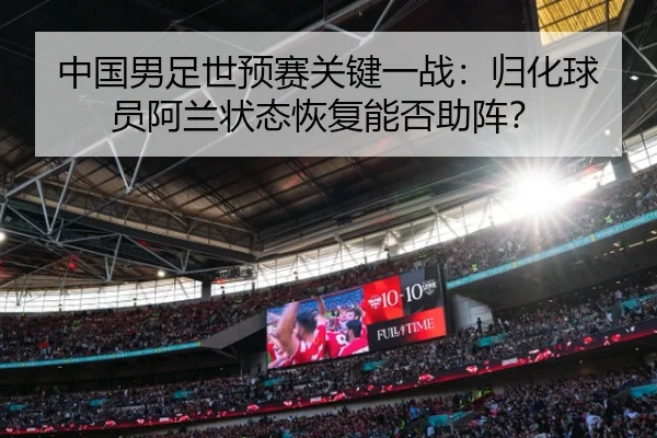 中国男足世预赛关键一战：归化球员阿兰状态恢复能否助阵？